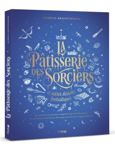 La pâtisserie des sorciers et autres desserts fantastiques - Aurélia BEAUPOMMIER