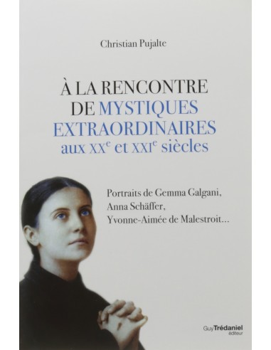 A la rencontre de mystiques extraordinaires aux XXe et XXIe siècles - Christian Pujalte