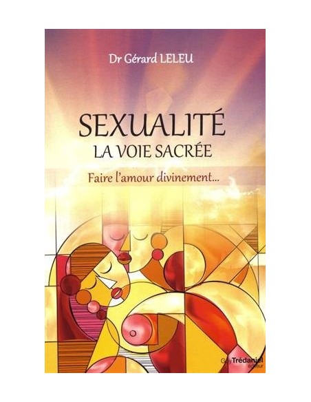 Sexualité : la voie sacrée : Faire l'amour divinement... Dr Gérard Leleu