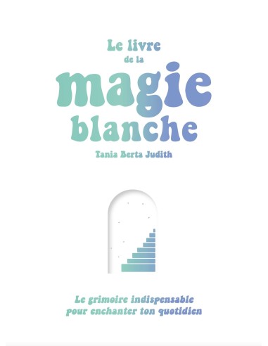 Le livre de la magie blanche: Le grimoire indispensable pour enchanter ton quotidien - Tania Berta Judith